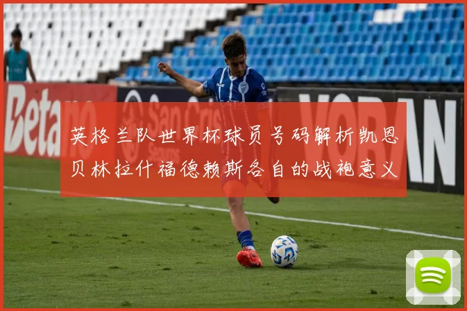 英格兰队世界杯球员号码解析凯恩贝林拉什福德赖斯各自的战袍意义