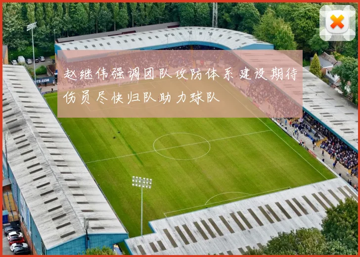 赵继伟强调团队攻防体系建设期待伤员尽快归队助力球队