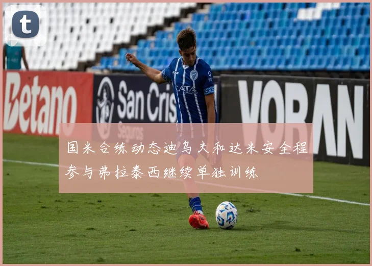 国米合练动态迪乌夫和达米安全程参与弗拉泰西继续单独训练