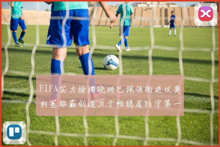 FIFA实力榜揭晓姆巴佩领衔进攻奥利塞称霸创造力于帕稳居防守第一
