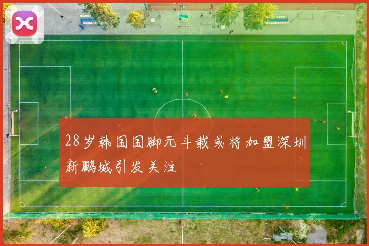 28岁韩国国脚元斗载或将加盟深圳新鹏城引发关注