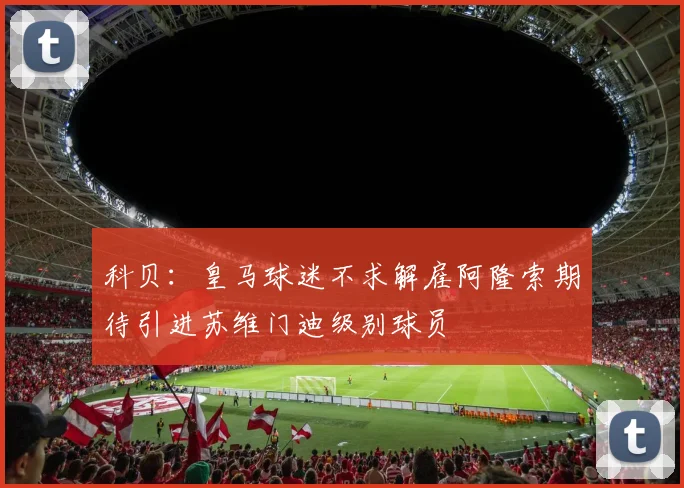 科贝：皇马球迷不求解雇阿隆索期待引进苏维门迪级别球员