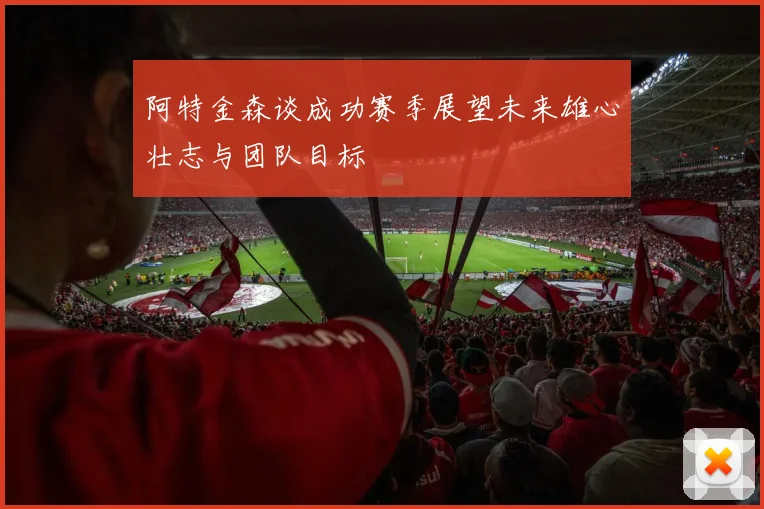 阿特金森谈成功赛季展望未来雄心壮志与团队目标