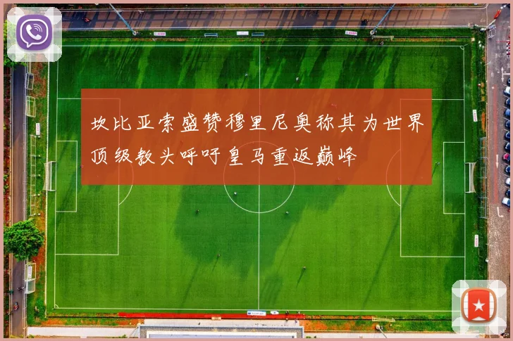 坎比亚索盛赞穆里尼奥称其为世界顶级教头呼吁皇马重返巅峰