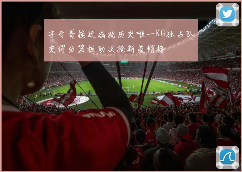 字母哥接近成就历史唯一KG独占队史得分篮板助攻抢断盖帽榜