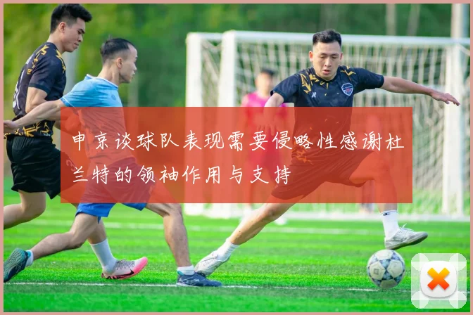 申京谈球队表现需要侵略性感谢杜兰特的领袖作用与支持