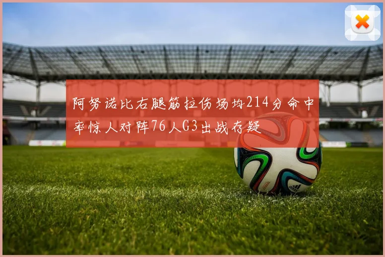 阿努诺比右腿筋拉伤场均214分命中率惊人对阵76人G3出战存疑