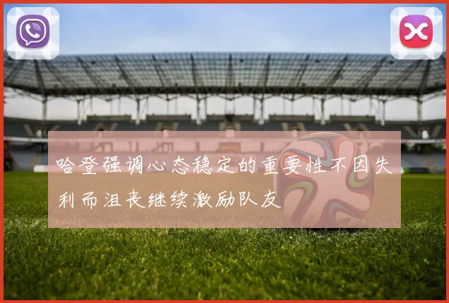 哈登强调心态稳定的重要性不因失利而沮丧继续激励队友