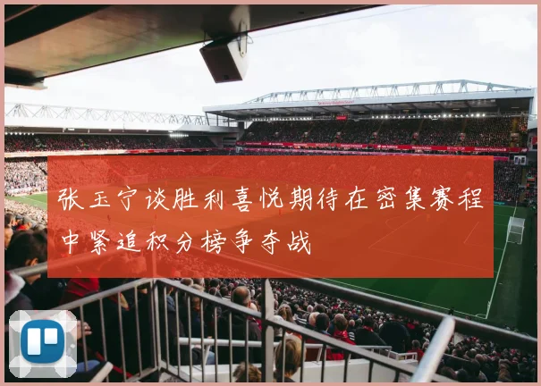 张玉宁谈胜利喜悦期待在密集赛程中紧追积分榜争夺战