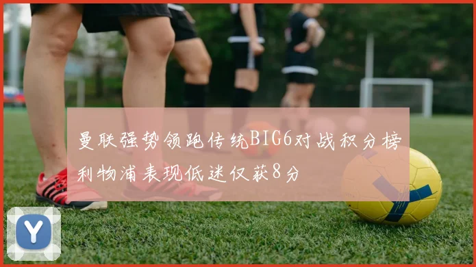 曼联强势领跑传统BIG6对战积分榜利物浦表现低迷仅获8分