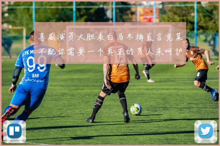 喜剧演员大胆表白马冬梅直言克莱不配你需要一个真正的男人来呵护你