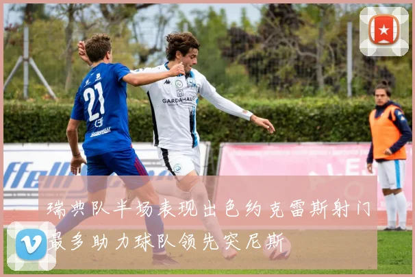 瑞典队半场表现出色约克雷斯射门最多助力球队领先突尼斯