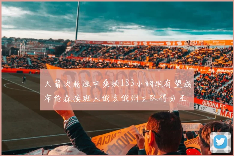 火箭次轮选中桑顿183小钢炮有望成布伦森接班人俄亥俄州立队得分王荣耀加身