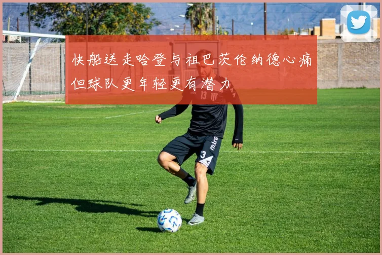 快船送走哈登与祖巴茨伦纳德心痛但球队更年轻更有潜力
