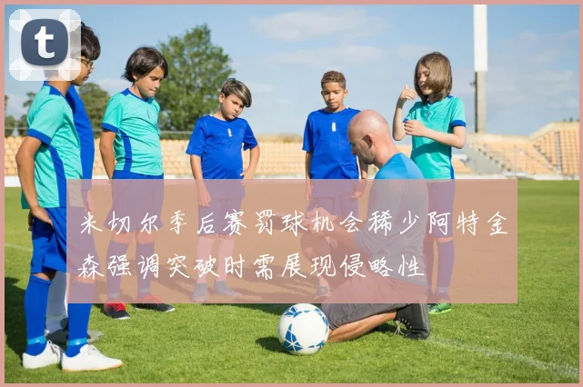 米切尔季后赛罚球机会稀少阿特金森强调突破时需展现侵略性