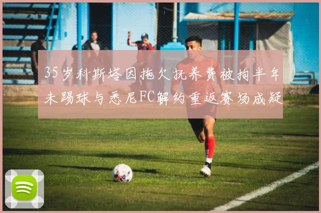 35岁科斯塔因拖欠抚养费被拘半年未踢球与悉尼FC解约重返赛场成疑