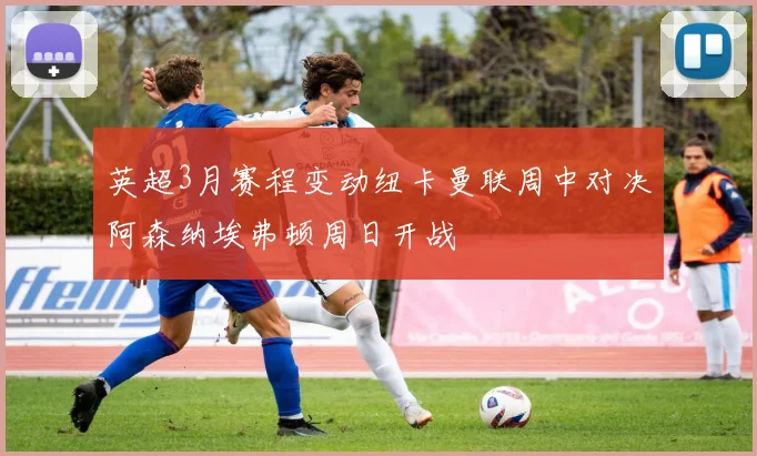 英超3月赛程变动纽卡曼联周中对决阿森纳埃弗顿周日开战