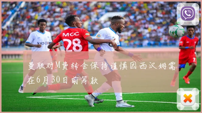 曼联对M费转会保持谨慎因西汉姆需在6月30日前筹款