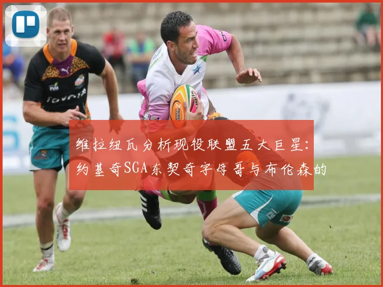 维拉纽瓦分析现役联盟五大巨星：约基奇SGA东契奇字母哥与布伦森的表现与影响