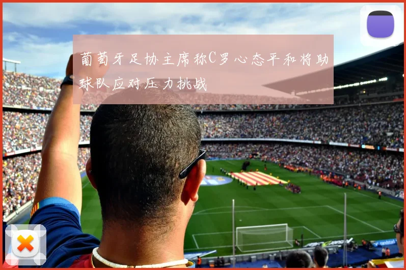 葡萄牙足协主席称C罗心态平和将助球队应对压力挑战