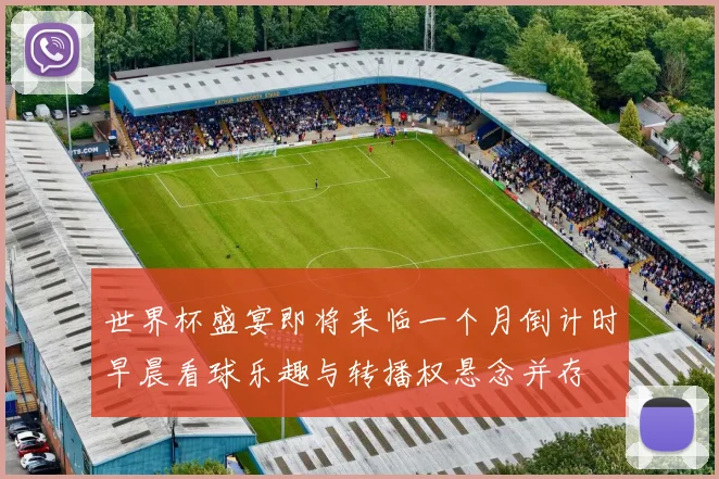 世界杯盛宴即将来临一个月倒计时早晨看球乐趣与转播权悬念并存