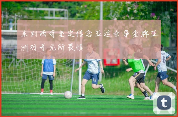 米利西奇坚定信念亚运会争金牌亚洲对手无所畏惧