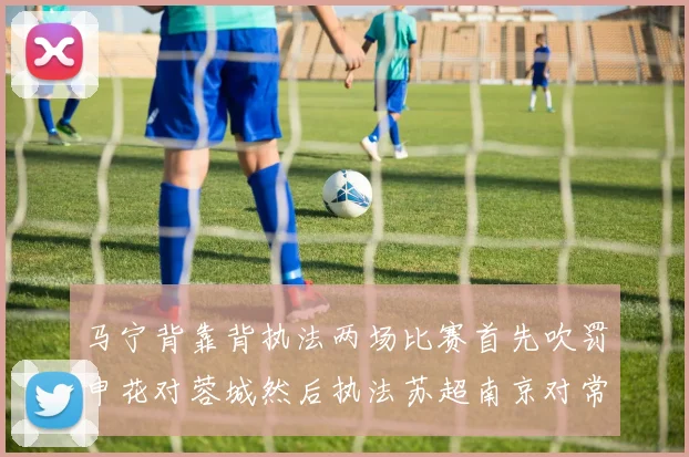 马宁背靠背执法两场比赛首先吹罚申花对蓉城然后执法苏超南京对常州