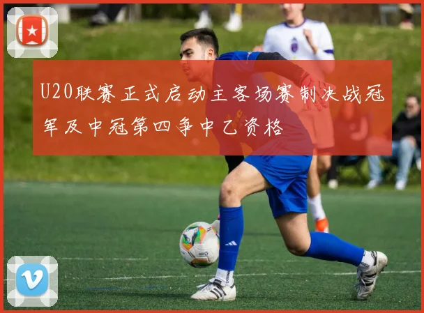 U20联赛正式启动主客场赛制决战冠军及中冠第四争中乙资格