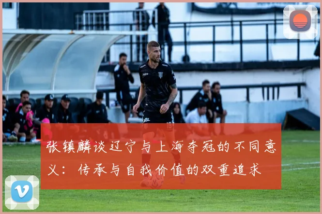 张镇麟谈辽宁与上海夺冠的不同意义：传承与自我价值的双重追求