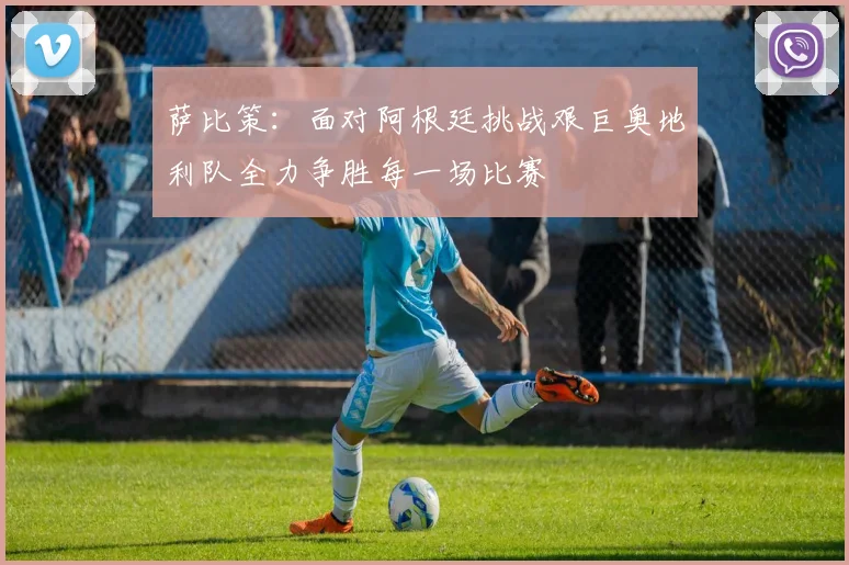 萨比策：面对阿根廷挑战艰巨奥地利队全力争胜每一场比赛