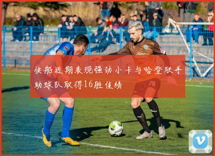 快船近期表现强劲小卡与哈登联手助球队取得16胜佳绩