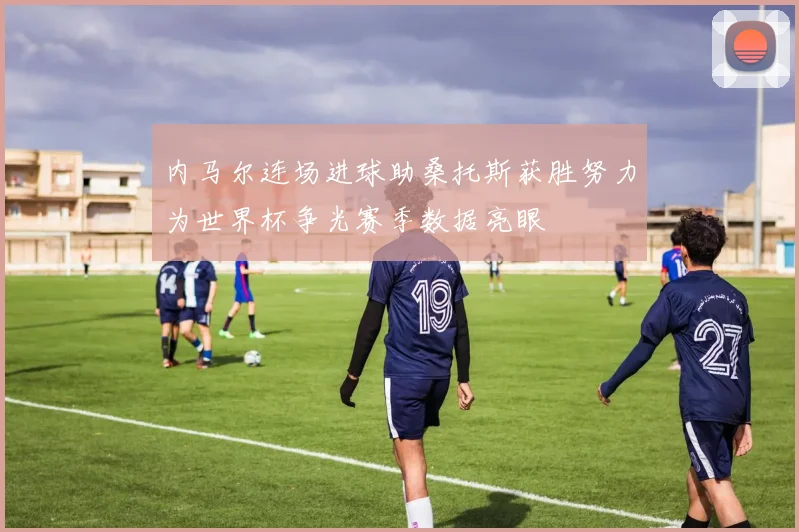 内马尔连场进球助桑托斯获胜努力为世界杯争光赛季数据亮眼