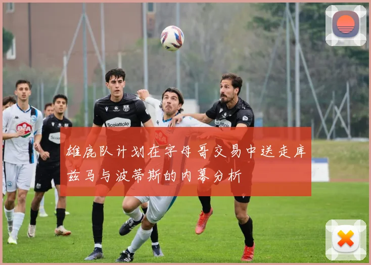 雄鹿队计划在字母哥交易中送走库兹马与波蒂斯的内幕分析