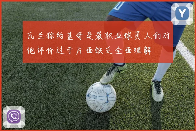 瓦兰称约基奇是最职业球员人们对他评价过于片面缺乏全面理解