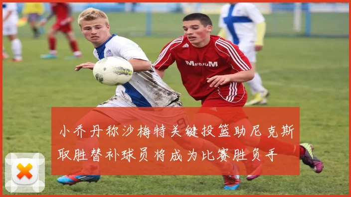 小乔丹称沙梅特关键投篮助尼克斯取胜替补球员将成为比赛胜负手