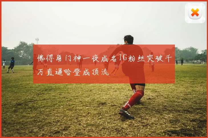 佛得角门神一夜成名IG粉丝突破千万直逼哈登成顶流