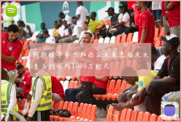 阿斯报导弗兰加西亚未来悬而未决皇马标价约1000万欧元