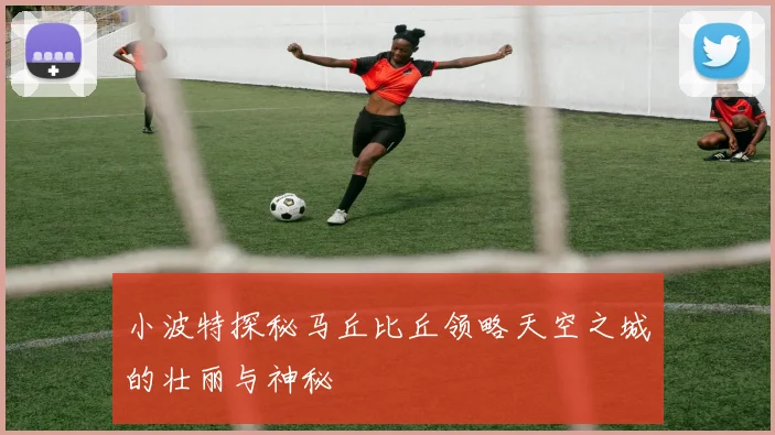 小波特探秘马丘比丘领略天空之城的壮丽与神秘