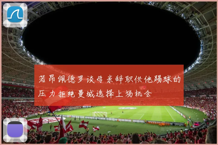 若昂佩德罗谈母亲辞职供他踢球的压力拒绝曼城选择上场机会