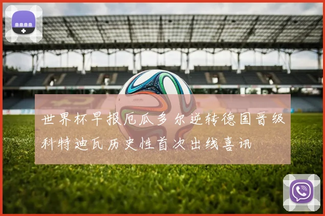 世界杯早报厄瓜多尔逆转德国晋级科特迪瓦历史性首次出线喜讯