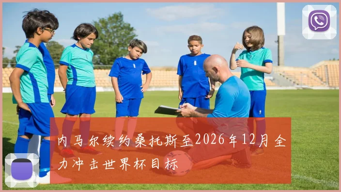 内马尔续约桑托斯至2026年12月全力冲击世界杯目标